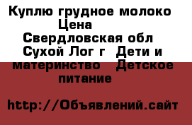 Куплю грудное молоко › Цена ­ 100 - Свердловская обл., Сухой Лог г. Дети и материнство » Детское питание   